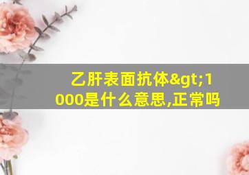 乙肝表面抗体>1000是什么意思,正常吗